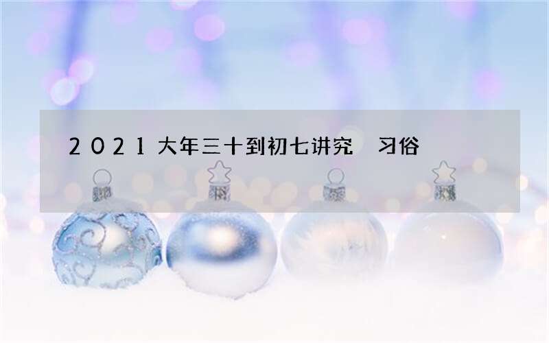 2021大年三十到初七讲究 习俗